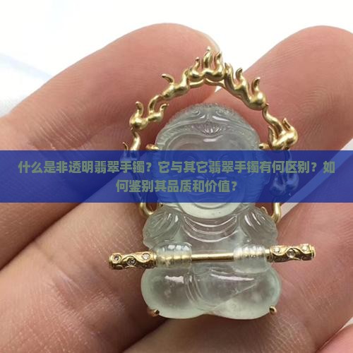 什么是非透明翡翠手镯？它与其它翡翠手镯有何区别？如何鉴别其品质和价值？