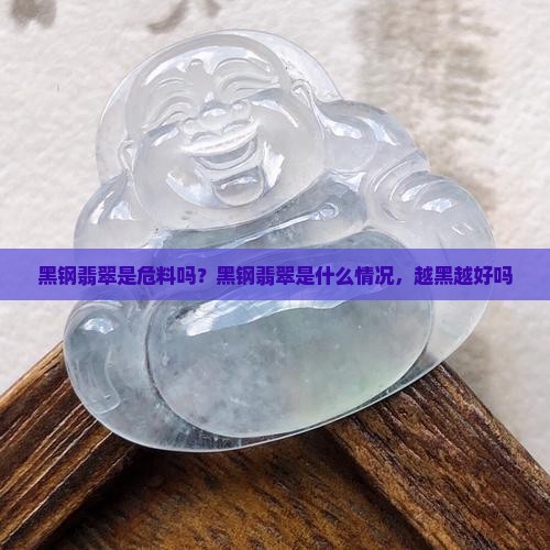 黑钢翡翠是危料吗？黑钢翡翠是什么情况，越黑越好吗