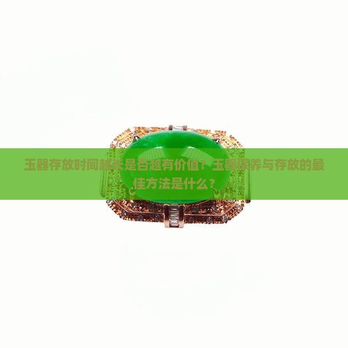 玉器存放时间越长是否越有价值？玉器保养与存放的最佳方法是什么？