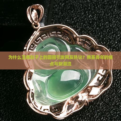 为什么玉佛肚子上的圆圈引发网友热议？佛系青年的痛点与新潮流
