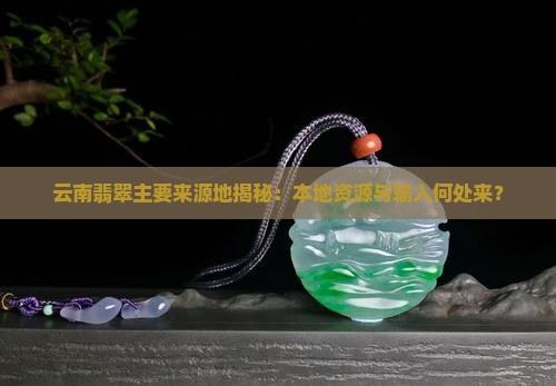 云南翡翠主要来源地揭秘：本地资源与输入何处来？