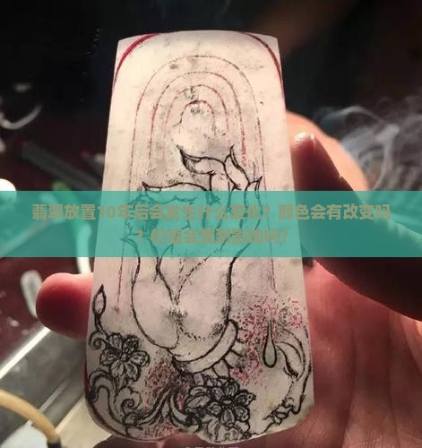 翡翠放置10年后会发生什么变化？颜色会有改变吗？价值会受到影响吗？