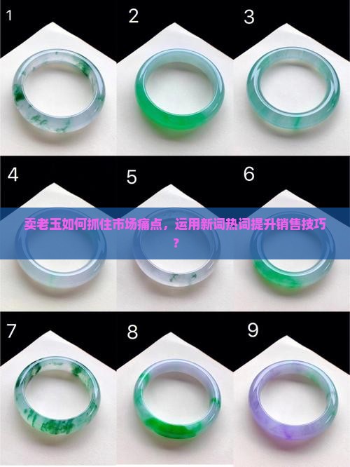 卖老玉如何抓住市场痛点，运用新词热词提升销售技巧？