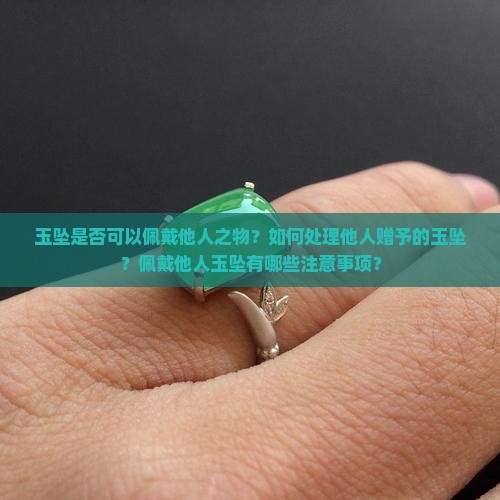 玉坠是否可以佩戴他人之物？如何处理他人赠予的玉坠？佩戴他人玉坠有哪些注意事项？