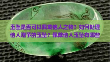 玉坠是否可以佩戴他人之物？如何处理他人赠予的玉坠？佩戴他人玉坠有哪些注意事项？