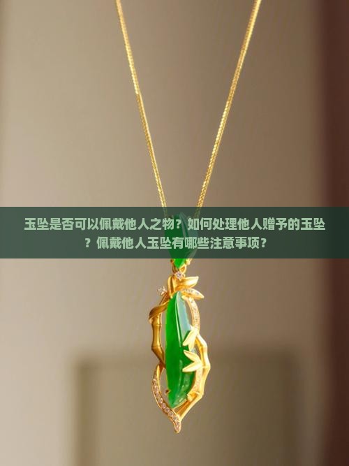玉坠是否可以佩戴他人之物？如何处理他人赠予的玉坠？佩戴他人玉坠有哪些注意事项？