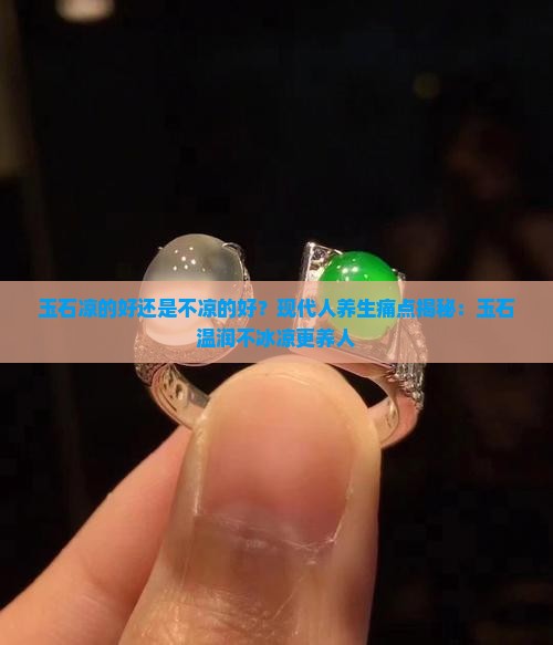 玉石凉的好还是不凉的好？现代人养生痛点揭秘：玉石温润不冰凉更养人