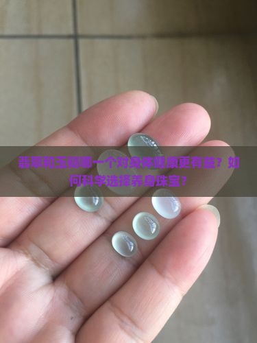 翡翠和玉髓哪一个对身体健康更有益？如何科学选择养身珠宝？