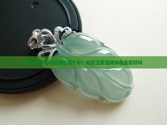 碧玉辣绿色和阳绿色哪个好？和田玉碧玉辣绿色品质好吗