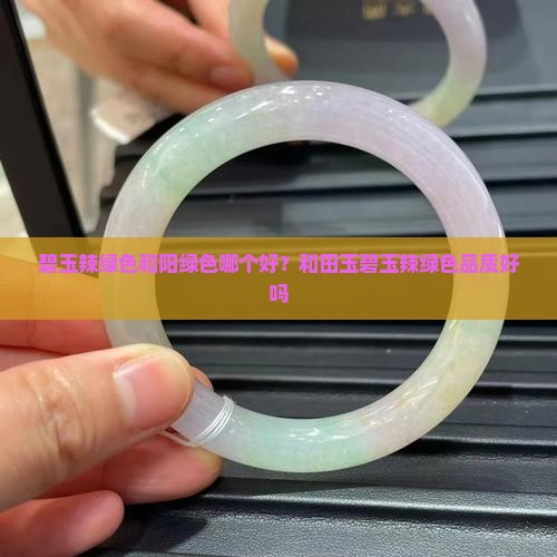 碧玉辣绿色和阳绿色哪个好？和田玉碧玉辣绿色品质好吗