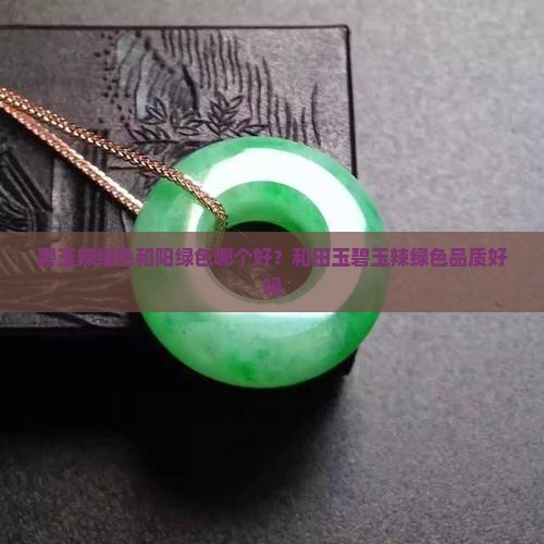 碧玉辣绿色和阳绿色哪个好？和田玉碧玉辣绿色品质好吗