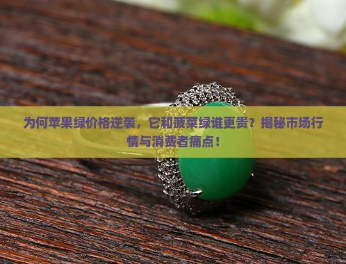 为何苹果绿价格逆袭，它和菠菜绿谁更贵？揭秘市场行情与消费者痛点！