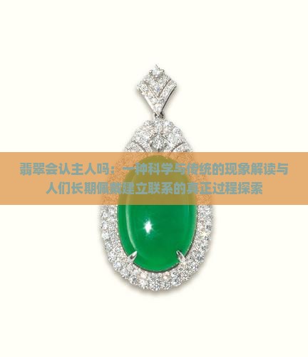 翡翠会认主人吗：一种科学与传统的现象解读与人们长期佩戴建立联系的真正过程探索