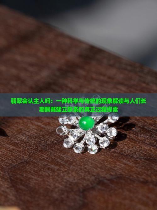 翡翠会认主人吗：一种科学与传统的现象解读与人们长期佩戴建立联系的真正过程探索