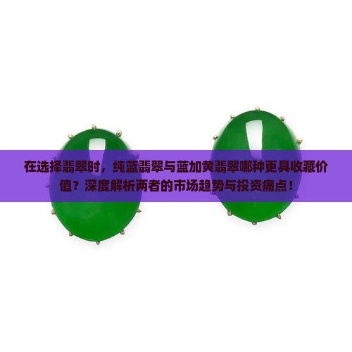 在选择翡翠时，纯蓝翡翠与蓝加黄翡翠哪种更具收藏价值？深度解析两者的市场趋势与投资痛点！