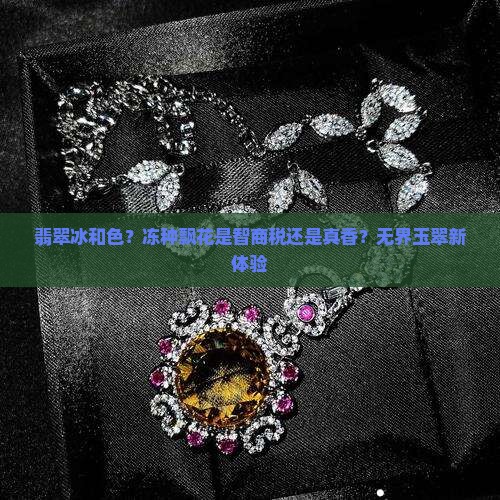 翡翠冰和色？冻种飘花是智商税还是真香？无界玉翠新体验