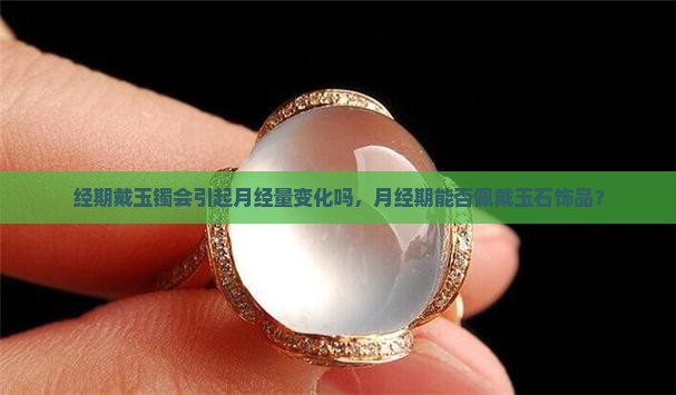 经期戴玉镯会引起月经量变化吗，月经期能否佩戴玉石饰品？