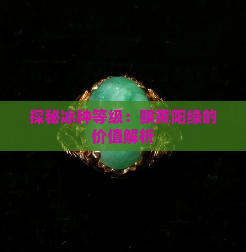 探秘冰种等级：飘黄阳绿的价值解析