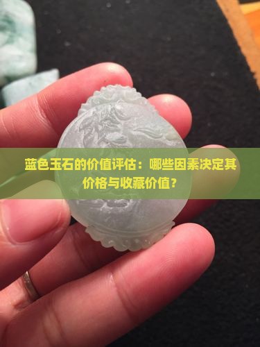蓝色玉石的价值评估：哪些因素决定其价格与收藏价值？