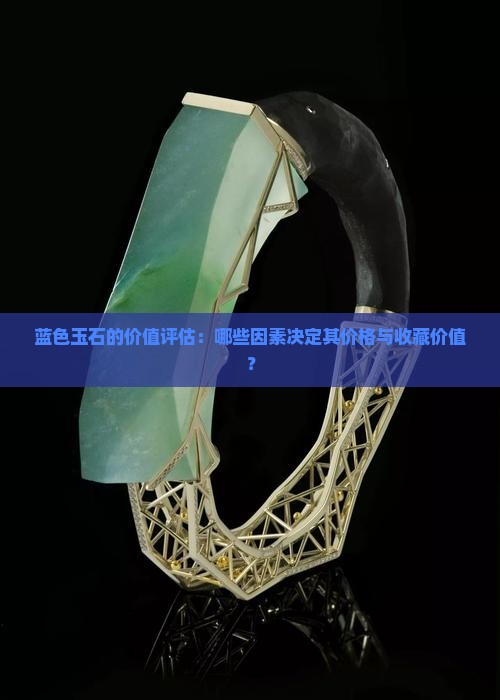 蓝色玉石的价值评估：哪些因素决定其价格与收藏价值？