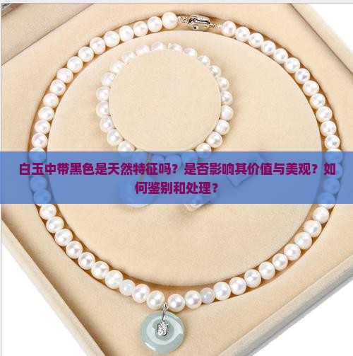 白玉中带黑色是天然特征吗？是否影响其价值与美观？如何鉴别和处理？