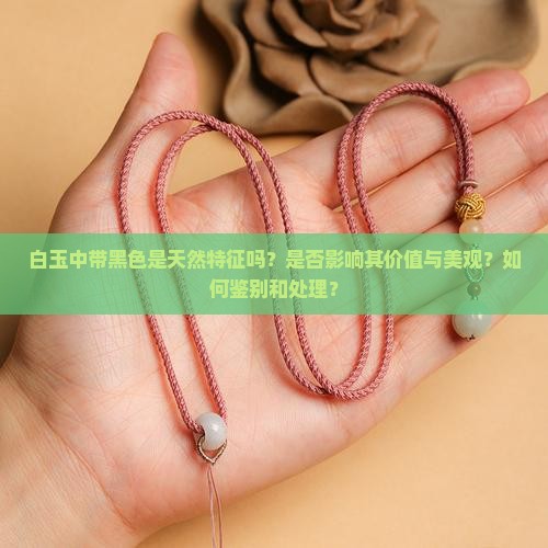 白玉中带黑色是天然特征吗？是否影响其价值与美观？如何鉴别和处理？