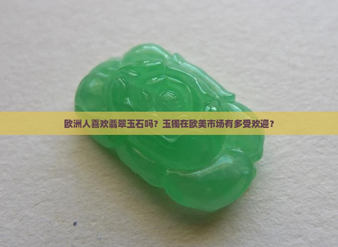 欧洲人喜欢翡翠玉石吗？玉镯在欧美市场有多受欢迎？