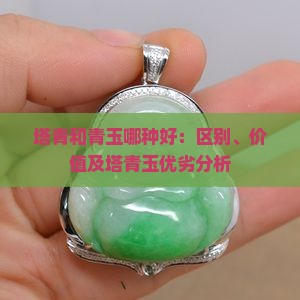 塔青和青玉哪种好：区别、价值及塔青玉优劣分析