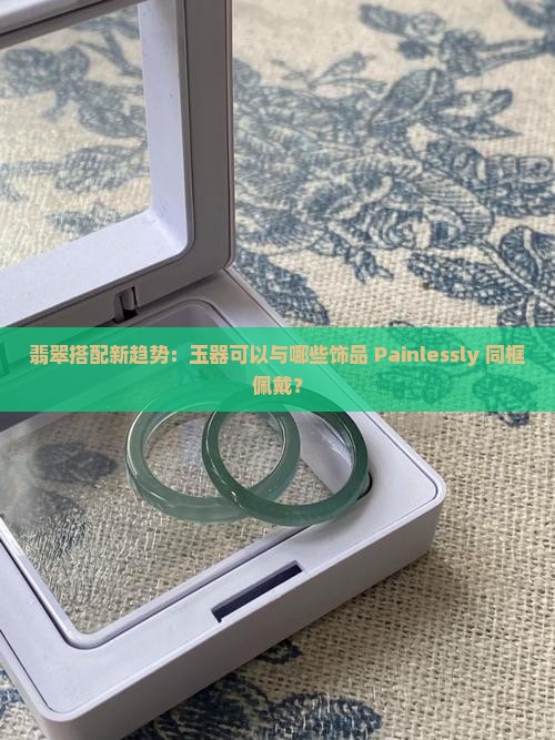 翡翠搭配新趋势：玉器可以与哪些饰品 Painlessly 同框佩戴？