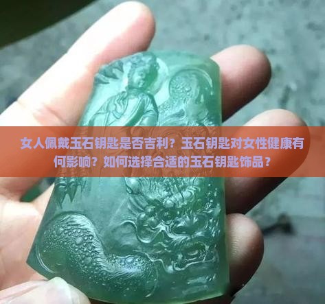 女人佩戴玉石钥匙是否吉利？玉石钥匙对女性健康有何影响？如何选择合适的玉石钥匙饰品？