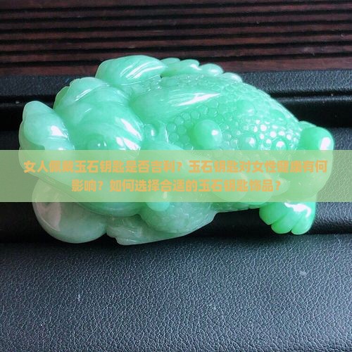 女人佩戴玉石钥匙是否吉利？玉石钥匙对女性健康有何影响？如何选择合适的玉石钥匙饰品？