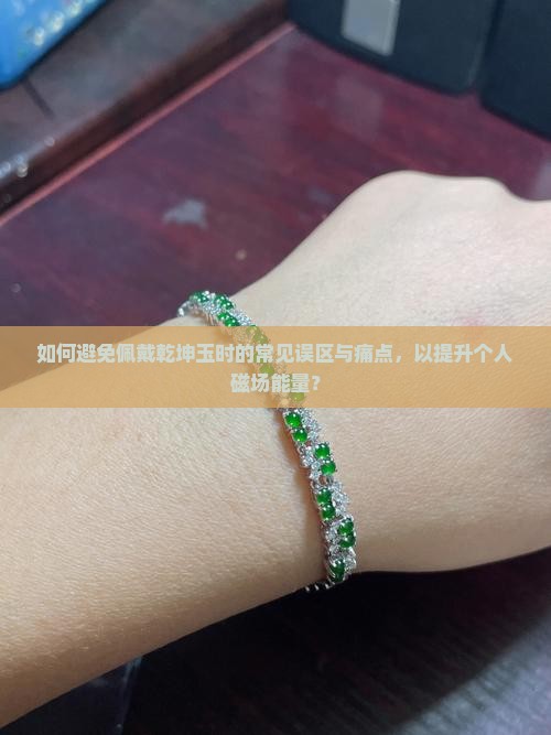 如何避免佩戴乾坤玉时的常见误区与痛点，以提升个人磁场能量？