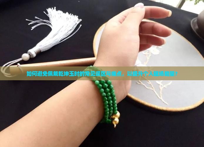 如何避免佩戴乾坤玉时的常见误区与痛点，以提升个人磁场能量？