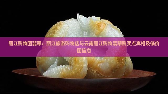 丽江购物团翡翠：丽江旅游购物店与云南丽江购物翡翠购买点真相及低价团信息