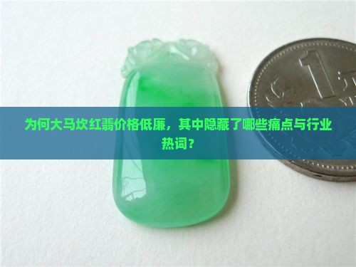 为何大马坎红翡价格低廉，其中隐藏了哪些痛点与行业热词？