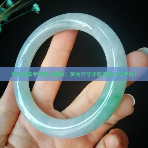 贵妃翡翠手镯生活建议：多大尺寸才算正圈大号手镯？