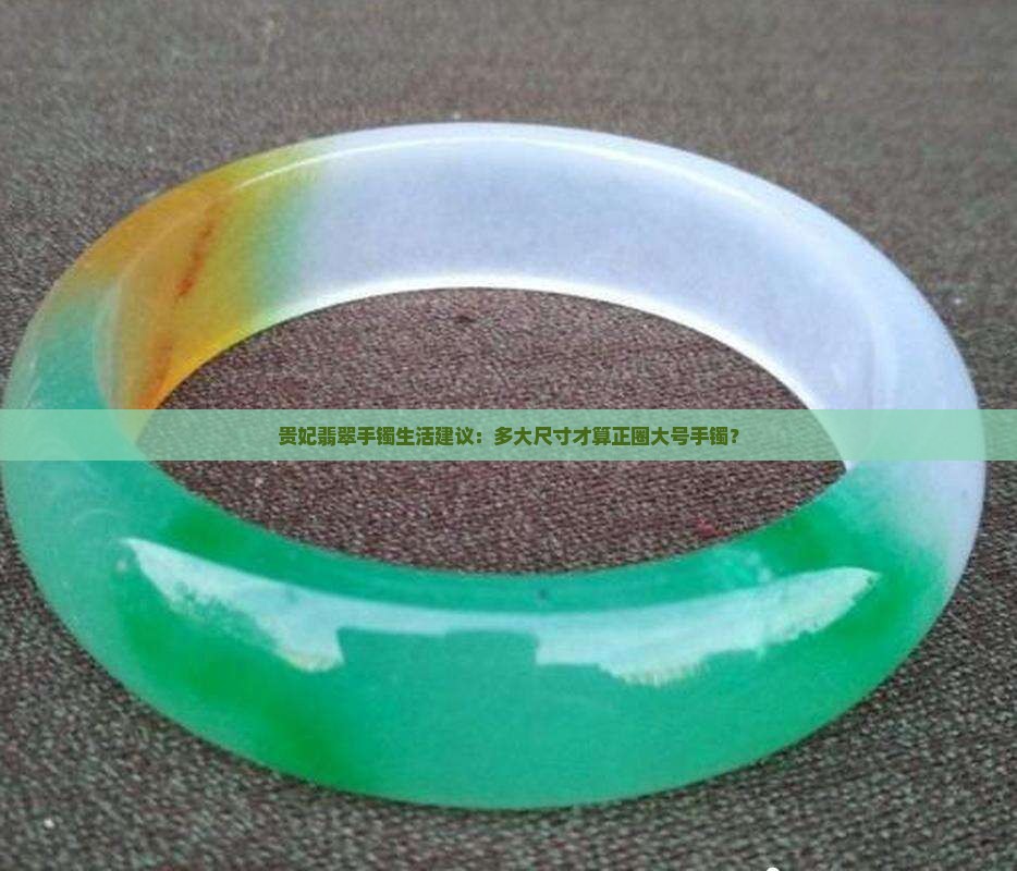 贵妃翡翠手镯生活建议：多大尺寸才算正圈大号手镯？