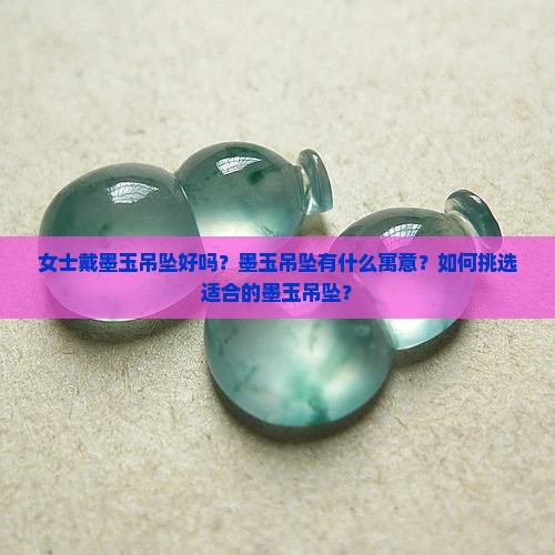 女士戴墨玉吊坠好吗？墨玉吊坠有什么寓意？如何挑选适合的墨玉吊坠？