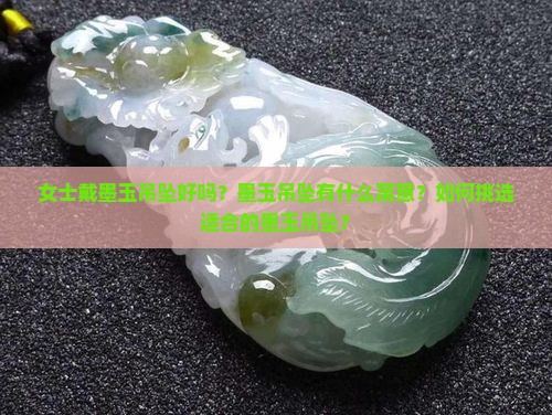 女士戴墨玉吊坠好吗？墨玉吊坠有什么寓意？如何挑选适合的墨玉吊坠？