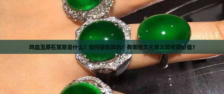 鸡血玉原石寓意是什么？如何鉴别真伪？有哪些文化意义和收藏价值？