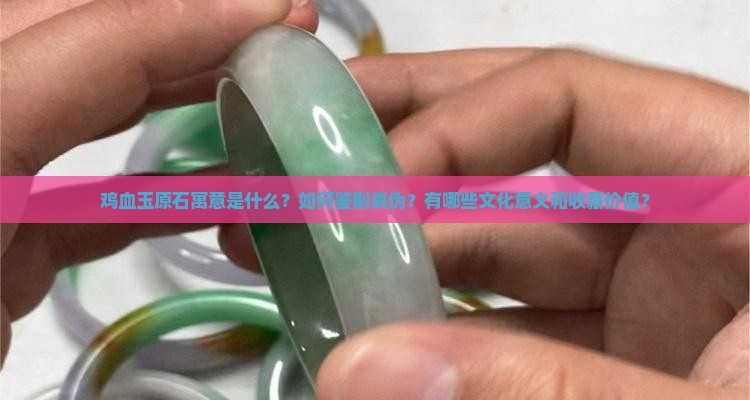 鸡血玉原石寓意是什么？如何鉴别真伪？有哪些文化意义和收藏价值？