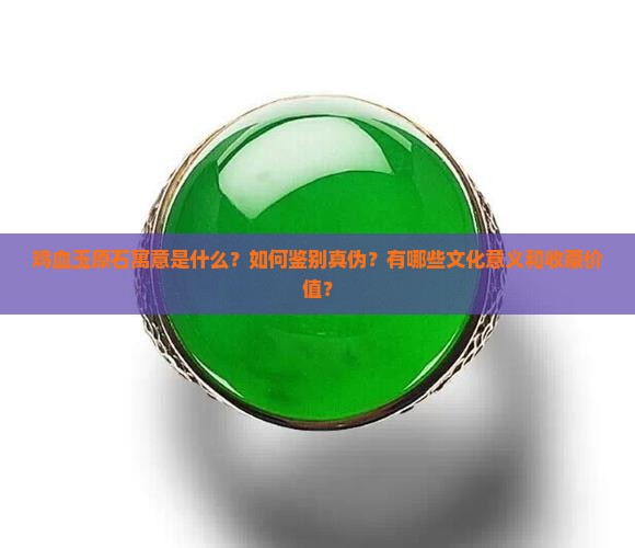 鸡血玉原石寓意是什么？如何鉴别真伪？有哪些文化意义和收藏价值？