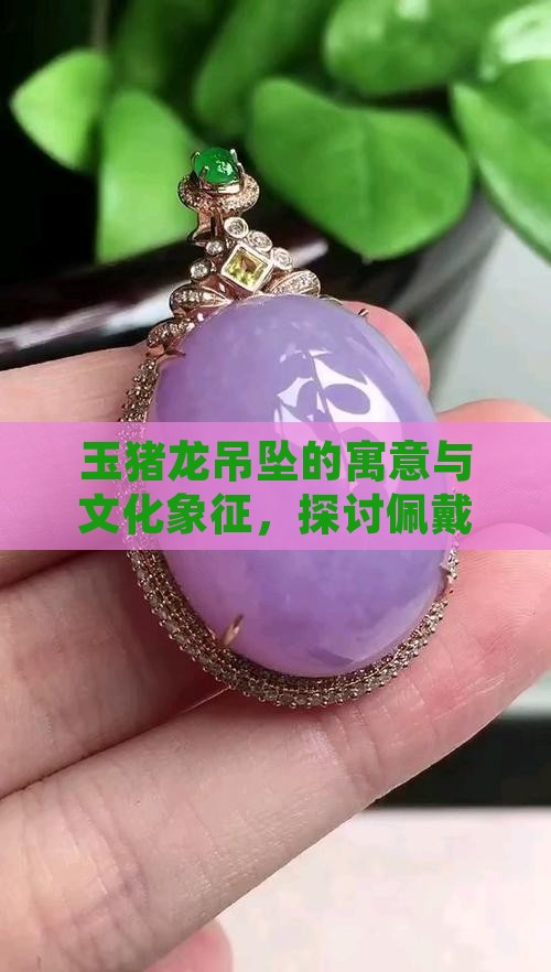 玉猪龙吊坠的寓意与文化象征，探讨佩戴意义