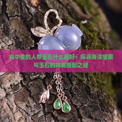海中金的人带玉石什么最好：探寻海洋宝藏与玉石的完美搭配之谜