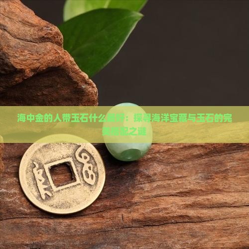 海中金的人带玉石什么最好：探寻海洋宝藏与玉石的完美搭配之谜