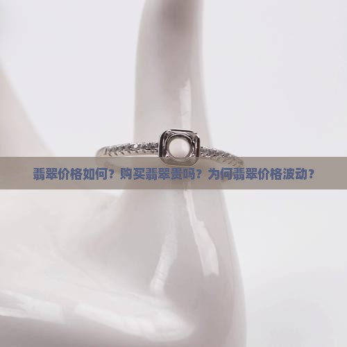 翡翠价格如何？购买翡翠贵吗？为何翡翠价格波动？