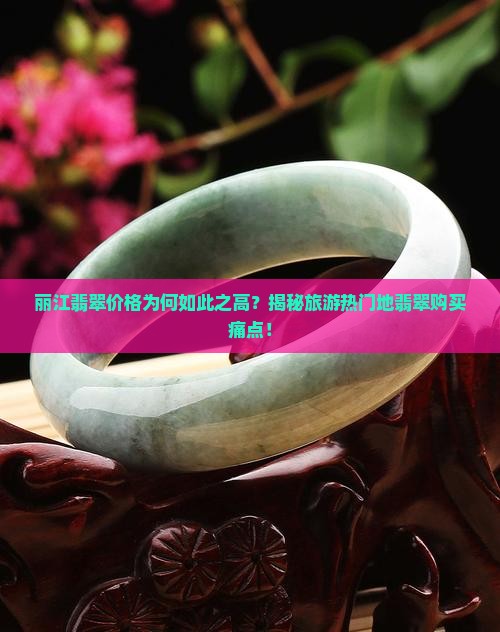丽江翡翠价格为何如此之高？揭秘旅游热门地翡翠购买痛点！
