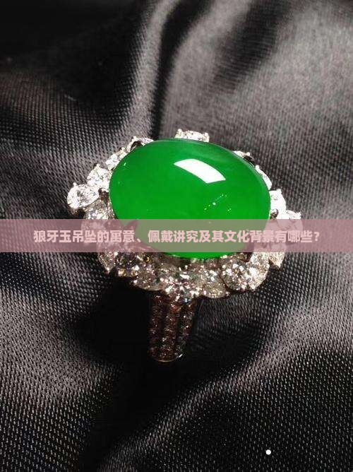 狼牙玉吊坠的寓意、佩戴讲究及其文化背景有哪些？