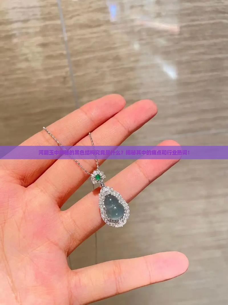 河磨玉中神秘的黑色结构究竟是什么？揭秘其中的痛点和行业热词！