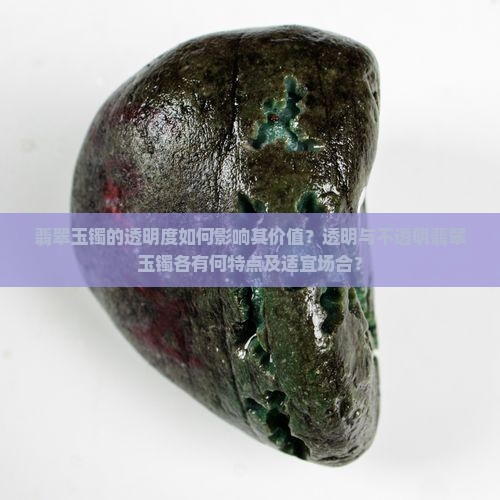 翡翠玉镯的透明度如何影响其价值？透明与不透明翡翠玉镯各有何特点及适宜场合？